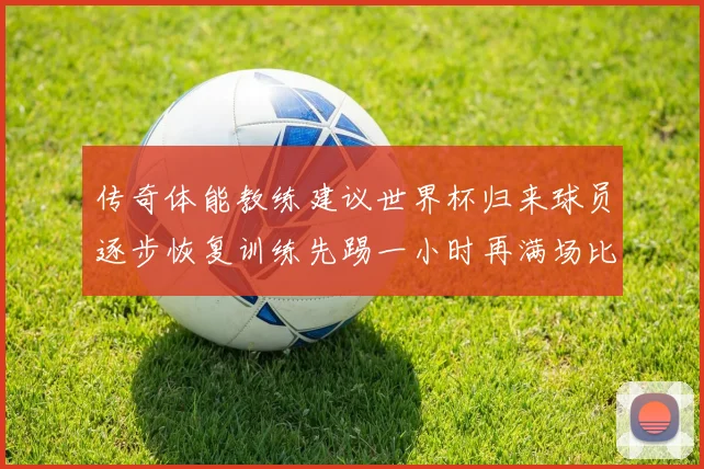 传奇体能教练建议世界杯归来球员逐步恢复训练先踢一小时再满场比赛