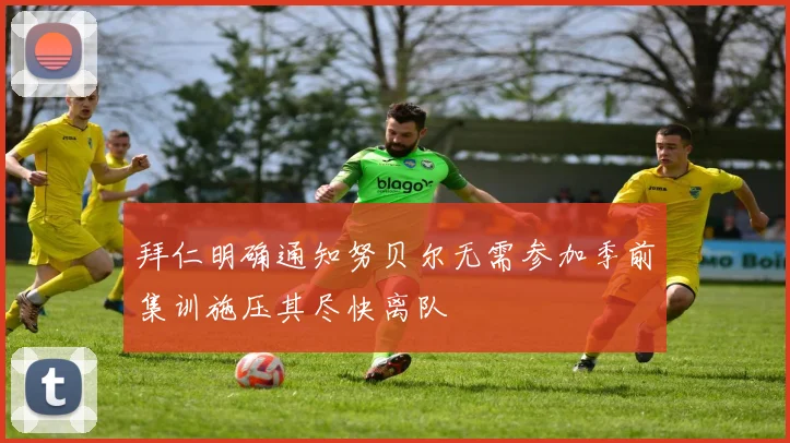 拜仁明确通知努贝尔无需参加季前集训施压其尽快离队