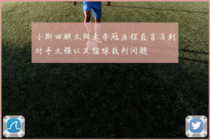 小斯回顾太阳未夺冠历程直言马刺对手太强以及赌球裁判问题