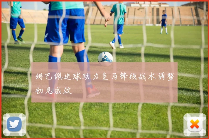 姆巴佩进球助力皇马锋线战术调整初见成效