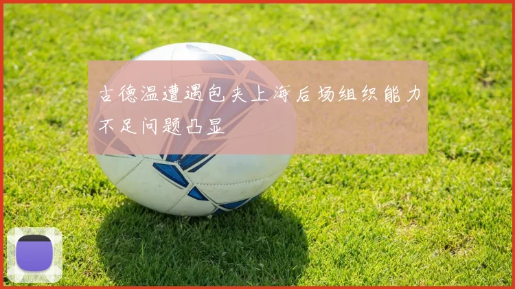 古德温遭遇包夹上海后场组织能力不足问题凸显