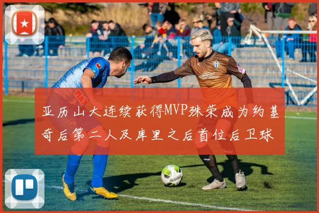 亚历山大连续获得MVP殊荣成为约基奇后第二人及库里之后首位后卫球员