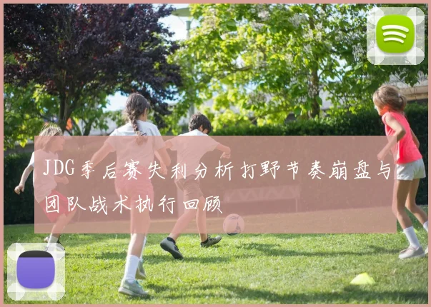 JDG季后赛失利分析打野节奏崩盘与团队战术执行回顾