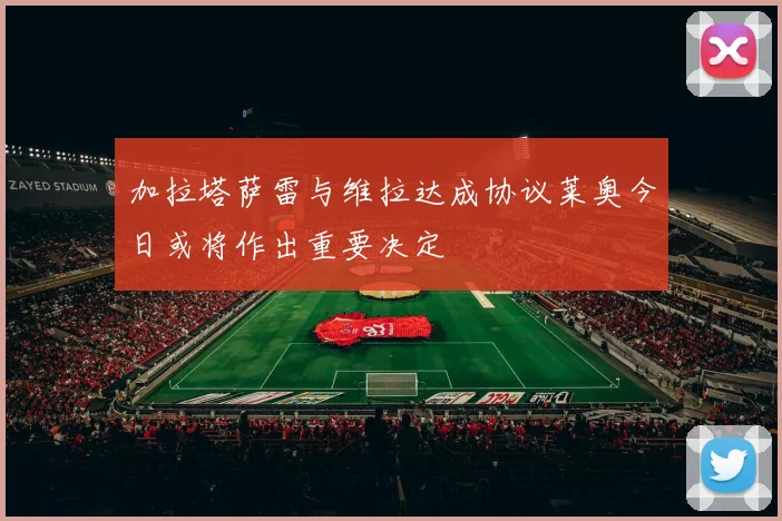 加拉塔萨雷与维拉达成协议莱奥今日或将作出重要决定