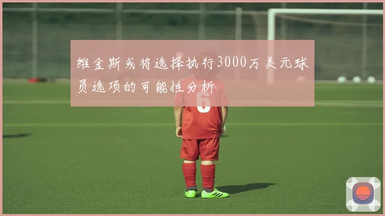 维金斯或将选择执行3000万美元球员选项的可能性分析