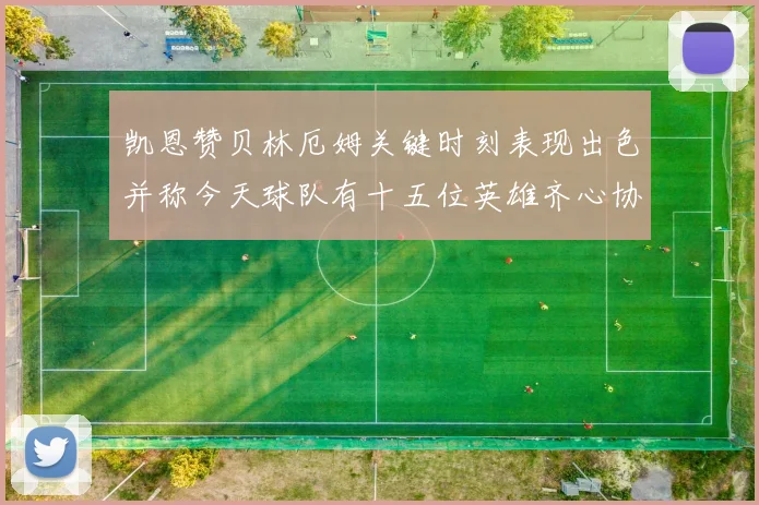 凯恩赞贝林厄姆关键时刻表现出色并称今天球队有十五位英雄齐心协力