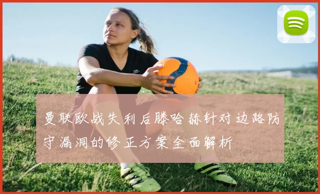 曼联欧战失利后滕哈赫针对边路防守漏洞的修正方案全面解析