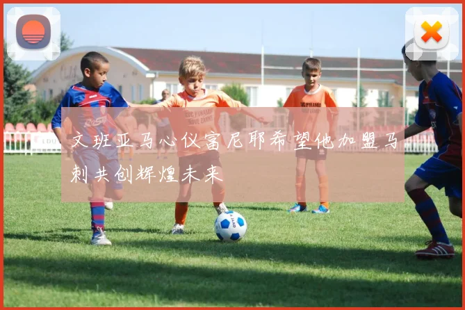 文班亚马心仪富尼耶希望他加盟马刺共创辉煌未来