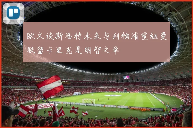 欧文谈斯洛特未来与利物浦重组曼联留卡里克是明智之举