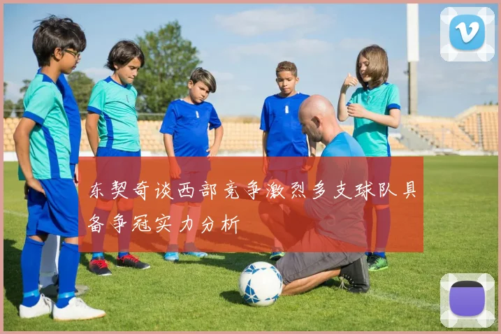 东契奇谈西部竞争激烈多支球队具备争冠实力分析