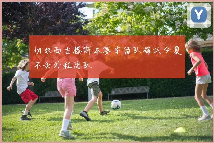 切尔西吉滕斯本赛季留队确认今夏不会外租离队