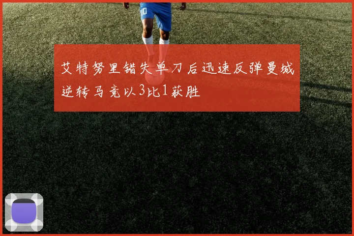 艾特努里错失单刀后迅速反弹曼城逆转马竞以3比1获胜