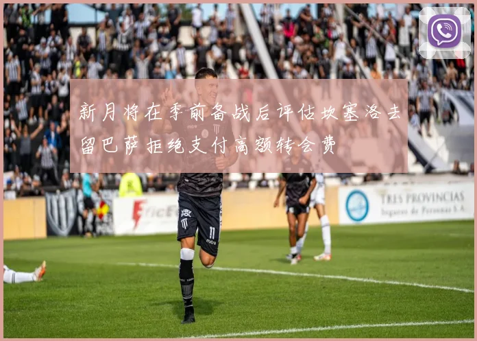 新月将在季前备战后评估坎塞洛去留巴萨拒绝支付高额转会费