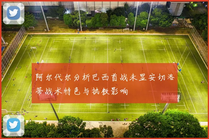 阿尔代尔分析巴西首战未显安切洛蒂战术特色与执教影响