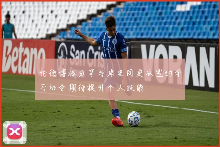 伦德博格分享与库里同更衣室的学习机会期待提升个人技能
