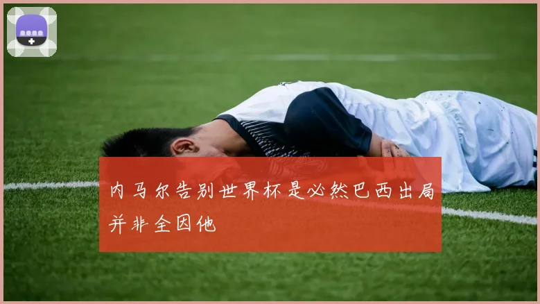 内马尔告别世界杯是必然巴西出局并非全因他