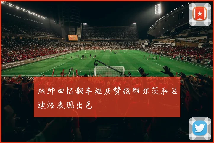 纳帅回忆翻车经历赞扬维尔茨和吕迪格表现出色