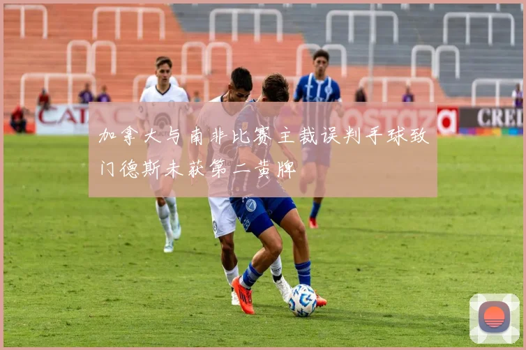 加拿大与南非比赛主裁误判手球致门德斯未获第二黄牌