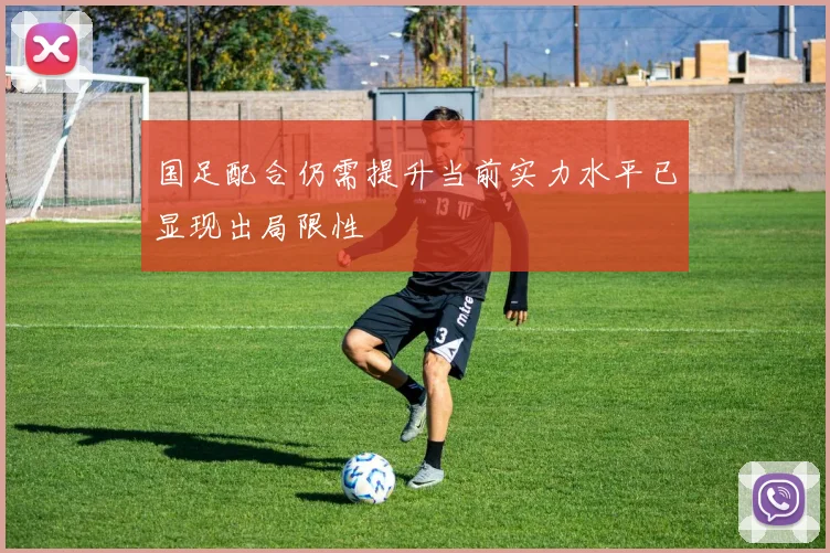 国足配合仍需提升当前实力水平已显现出局限性