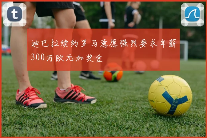 迪巴拉续约罗马意愿强烈要求年薪300万欧元加奖金