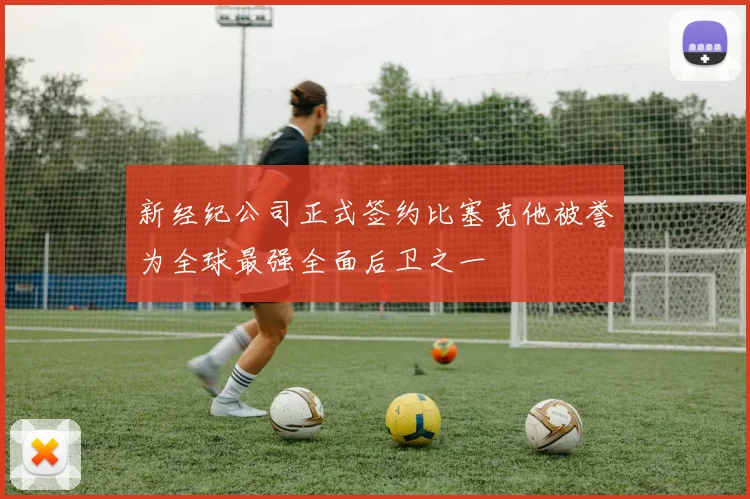 新经纪公司正式签约比塞克他被誉为全球最强全面后卫之一