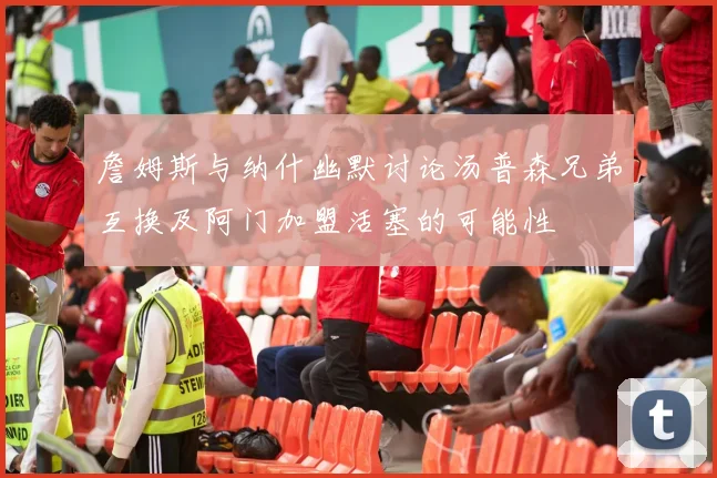 詹姆斯与纳什幽默讨论汤普森兄弟互换及阿门加盟活塞的可能性